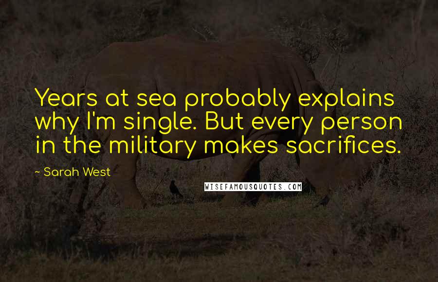 Sarah West quotes: Years at sea probably explains why I'm single. But every person in the military makes sacrifices. Sarah West quotes: Years at sea probably explains why I'm single. But every person in the military makes sacrifices.