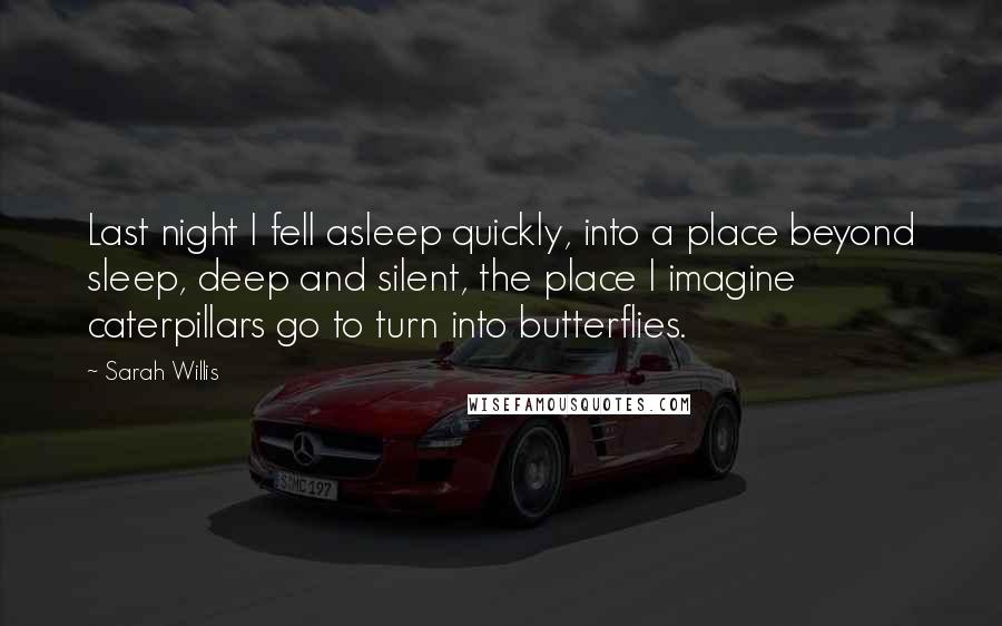 Sarah Willis quotes: Last night I fell asleep quickly, into a place beyond sleep, deep and silent, the place I imagine caterpillars go to turn into butterflies.