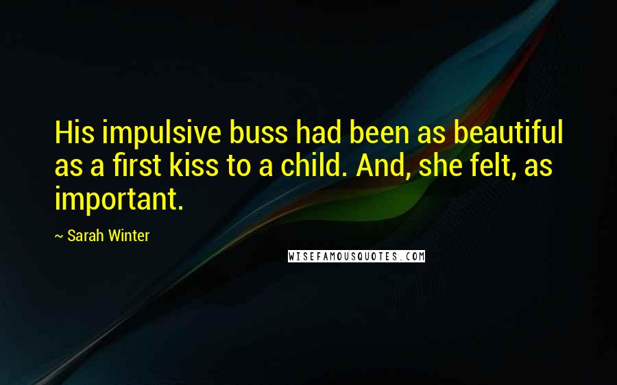 Sarah Winter quotes: His impulsive buss had been as beautiful as a first kiss to a child. And, she felt, as important. Sarah Winter quotes: His impulsive buss had been as beautiful as a first kiss to a child. And, she felt, as important.