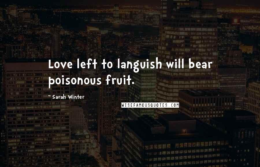 Sarah Winter quotes: Love left to languish will bear poisonous fruit.