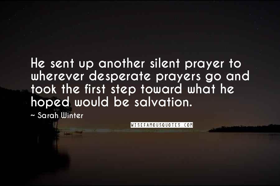 Sarah Winter quotes: He sent up another silent prayer to wherever desperate prayers go and took the first step toward what he hoped would be salvation.