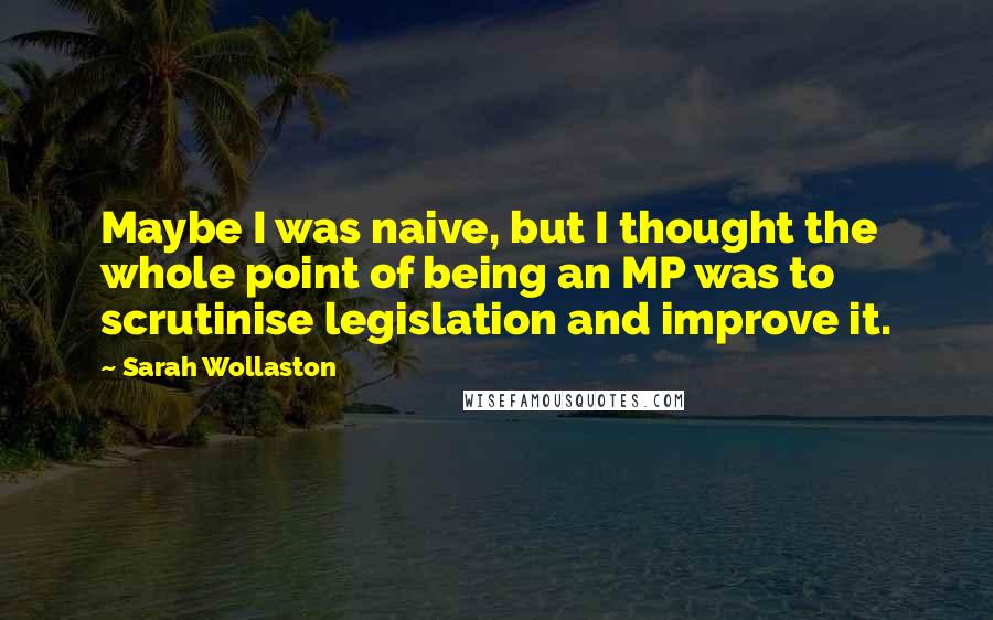 Sarah Wollaston quotes: Maybe I was naive, but I thought the whole point of being an MP was to scrutinise legislation and improve it.