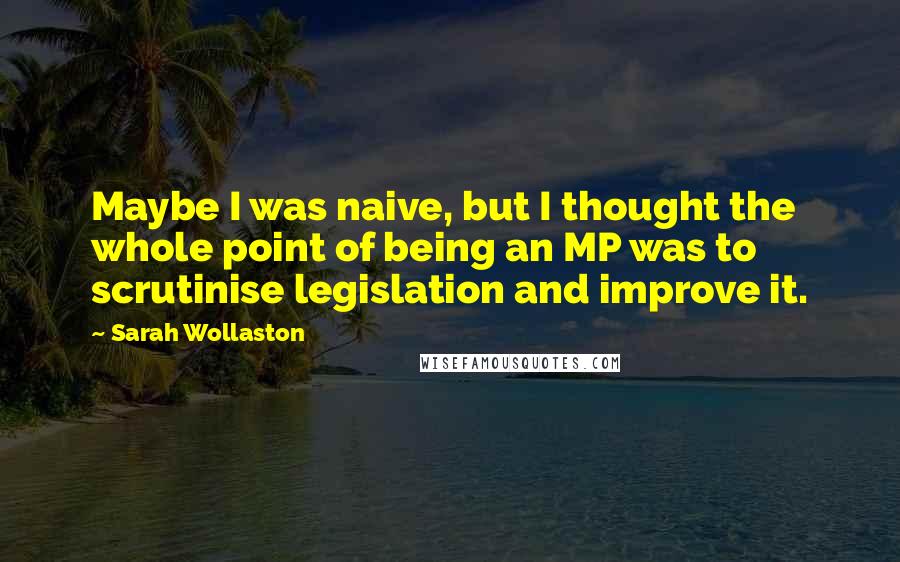 Sarah Wollaston quotes: Maybe I was naive, but I thought the whole point of being an MP was to scrutinise legislation and improve it. Sarah Wollaston quotes: Maybe I was naive, but I thought the whole point of being an MP was to scrutinise legislation and improve it.