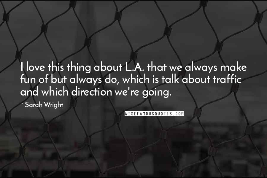 Sarah Wright quotes: I love this thing about L.A. that we always make fun of but always do, which is talk about traffic and which direction we're going.
