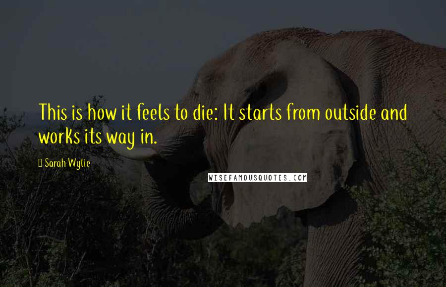 Sarah Wylie quotes: This is how it feels to die: It starts from outside and works its way in.