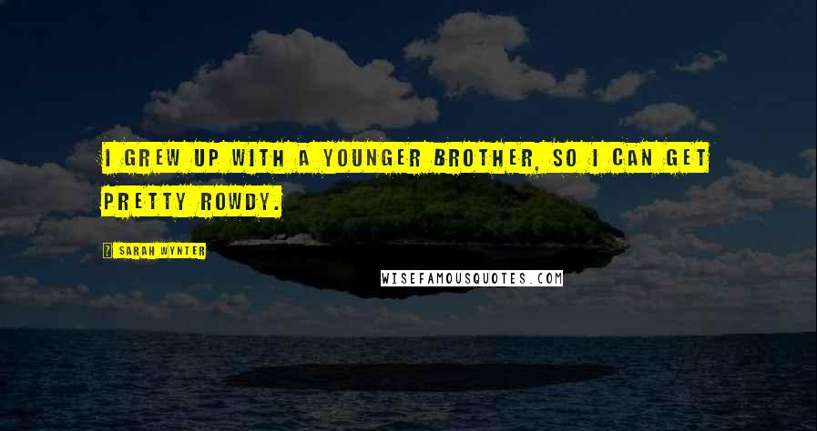 Sarah Wynter quotes: I grew up with a younger brother, so I can get pretty rowdy.