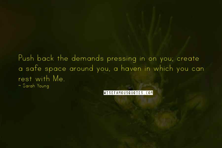 Sarah Young quotes: Push back the demands pressing in on you; create a safe space around you, a haven in which you can rest with Me.