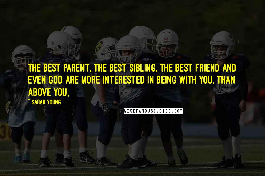 Sarah Young quotes: The best parent, the best sibling, the best friend and even God are more interested in being with you, than above you,