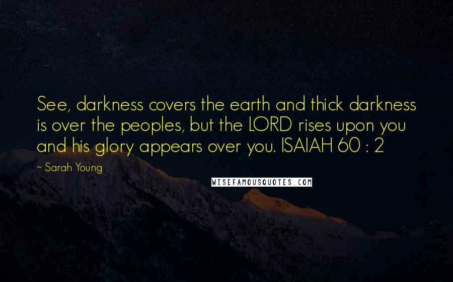 Sarah Young quotes: See, darkness covers the earth and thick darkness is over the peoples, but the LORD rises upon you and his glory appears over you. ISAIAH 60 : 2