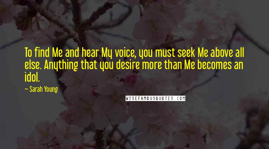 Sarah Young quotes: To find Me and hear My voice, you must seek Me above all else. Anything that you desire more than Me becomes an idol.