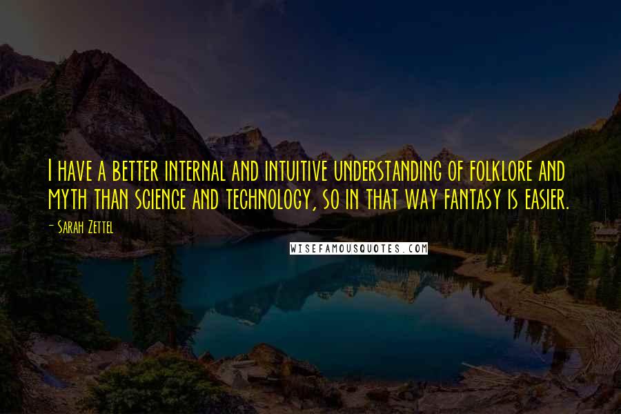 Sarah Zettel quotes: I have a better internal and intuitive understanding of folklore and myth than science and technology, so in that way fantasy is easier.