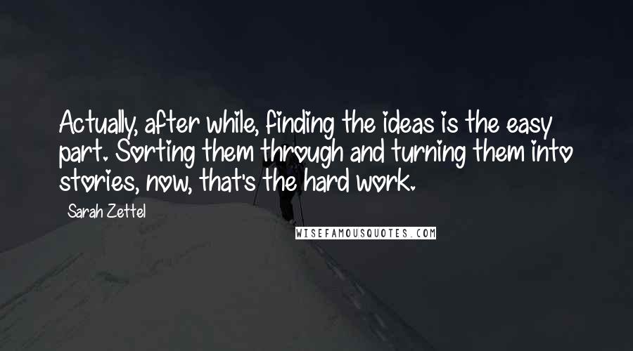 Sarah Zettel quotes: Actually, after while, finding the ideas is the easy part. Sorting them through and turning them into stories, now, that's the hard work.