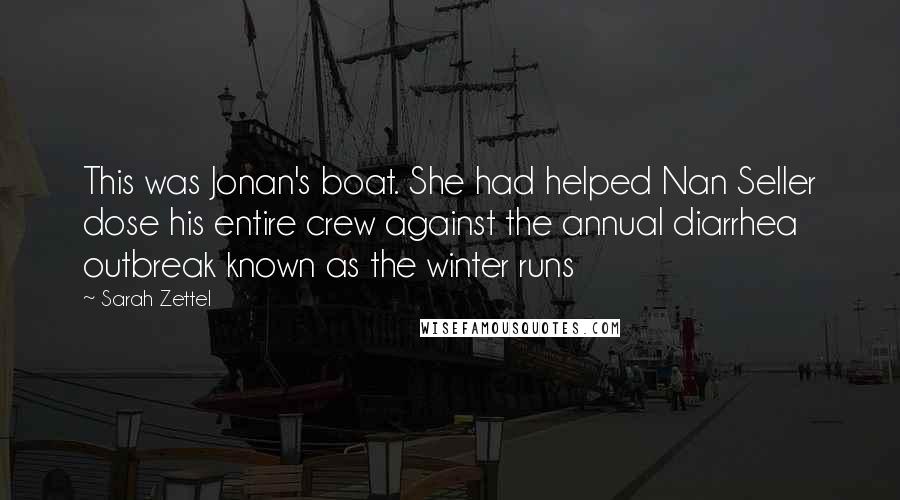 Sarah Zettel quotes: This was Jonan's boat. She had helped Nan Seller dose his entire crew against the annual diarrhea outbreak known as the winter runs Sarah Zettel quotes: This was Jonan's boat. She had helped Nan Seller dose his entire crew against the annual diarrhea outbreak known as the winter runs
