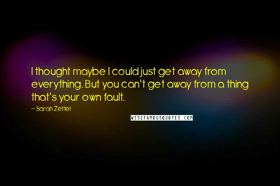 Sarah Zettel quotes: I thought maybe I could just get away from everything. But you can't get away from a thing that's your own fault. Sarah Zettel quotes: I thought maybe I could just get away from everything. But you can't get away from a thing that's your own fault.