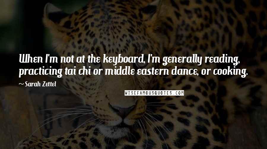 Sarah Zettel quotes: When I'm not at the keyboard, I'm generally reading, practicing tai chi or middle eastern dance, or cooking. Sarah Zettel quotes: When I'm not at the keyboard, I'm generally reading, practicing tai chi or middle eastern dance, or cooking.