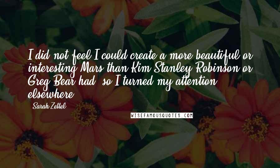Sarah Zettel quotes: I did not feel I could create a more beautiful or interesting Mars than Kim Stanley Robinson or Greg Bear had, so I turned my attention elsewhere.