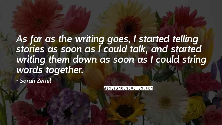 Sarah Zettel quotes: As far as the writing goes, I started telling stories as soon as I could talk, and started writing them down as soon as I could string words together.