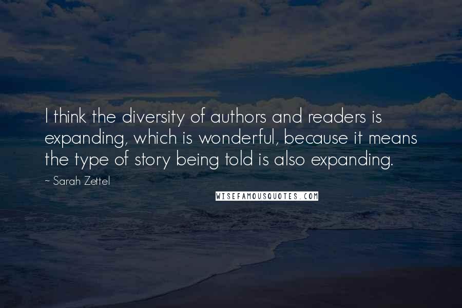 Sarah Zettel quotes: I think the diversity of authors and readers is expanding, which is wonderful, because it means the type of story being told is also expanding.