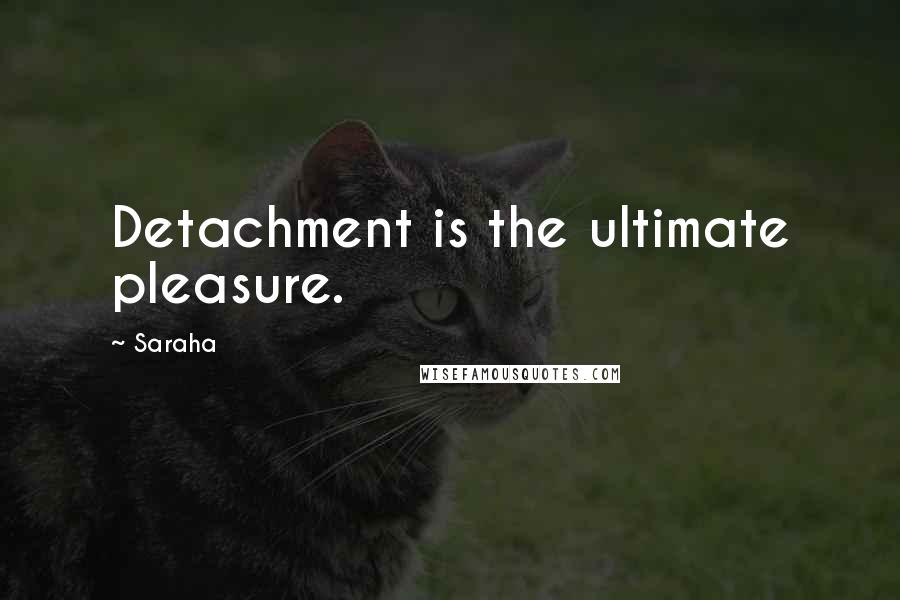 Saraha quotes: Detachment is the ultimate pleasure.