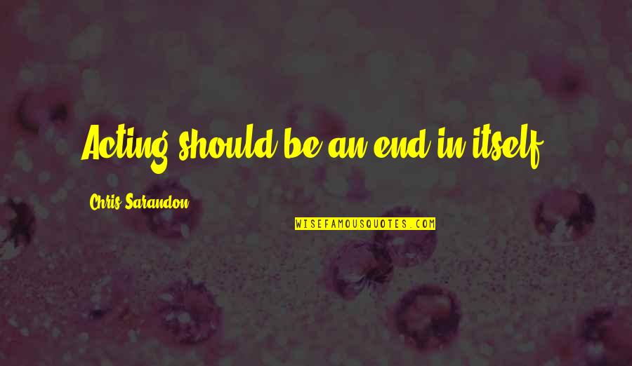 Sarandon Quotes By Chris Sarandon: Acting should be an end in itself. Sarandon Quotes By Chris Sarandon: Acting should be an end in itself.