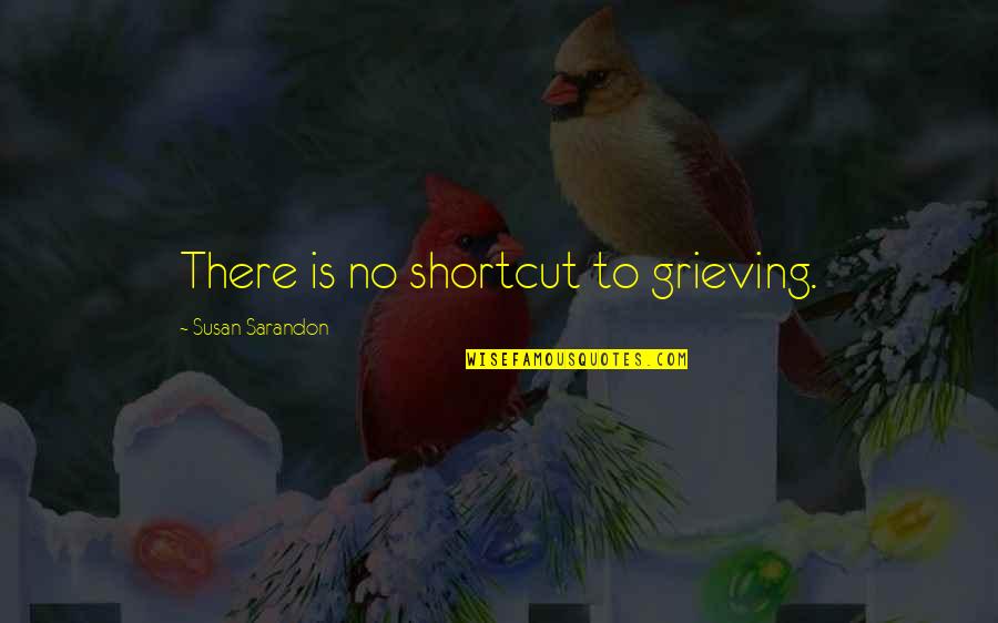 Sarandon Quotes By Susan Sarandon: There is no shortcut to grieving. Sarandon Quotes By Susan Sarandon: There is no shortcut to grieving.
