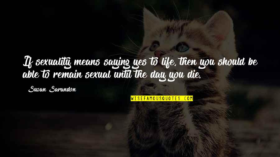 Sarandon Quotes By Susan Sarandon: If sexuality means saying yes to life, then