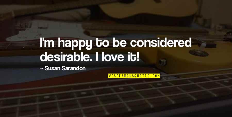 Sarandon Quotes By Susan Sarandon: I'm happy to be considered desirable. I love Sarandon Quotes By Susan Sarandon: I'm happy to be considered desirable. I love