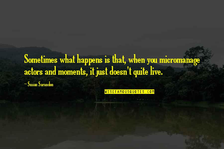 Sarandon Quotes By Susan Sarandon: Sometimes what happens is that, when you micromanage Sarandon Quotes By Susan Sarandon: Sometimes what happens is that, when you micromanage
