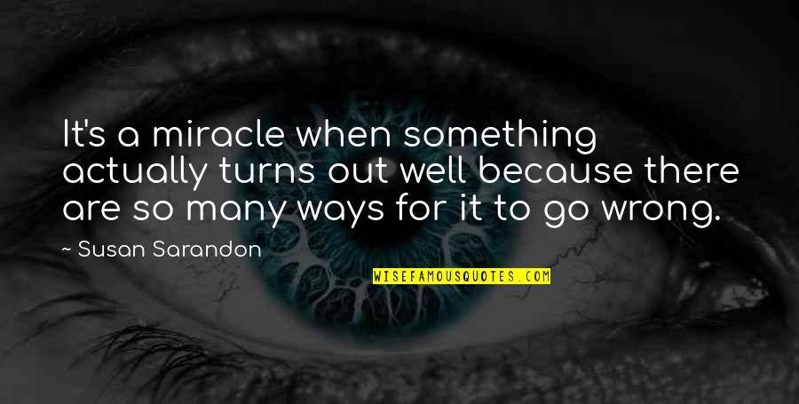 Sarandon Quotes By Susan Sarandon: It's a miracle when something actually turns out Sarandon Quotes By Susan Sarandon: It's a miracle when something actually turns out
