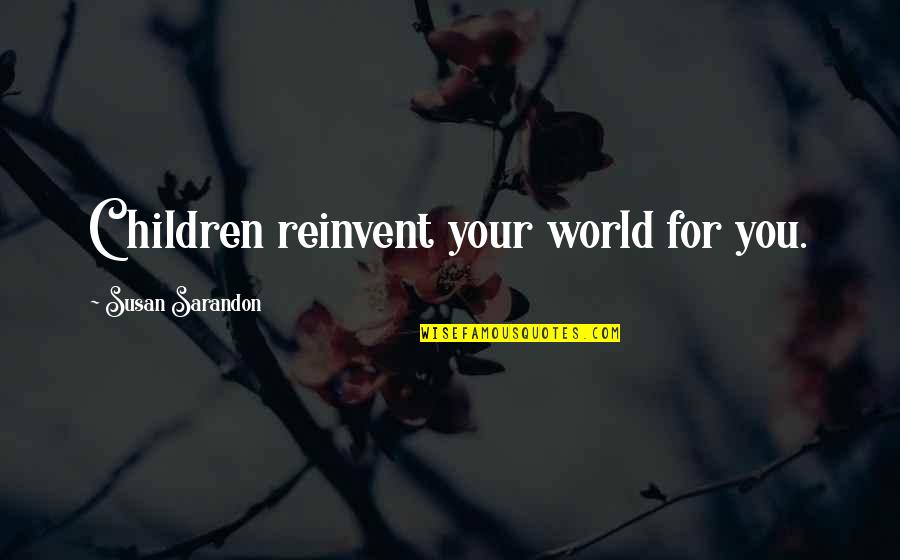 Sarandon Quotes By Susan Sarandon: Children reinvent your world for you. Sarandon Quotes By Susan Sarandon: Children reinvent your world for you.