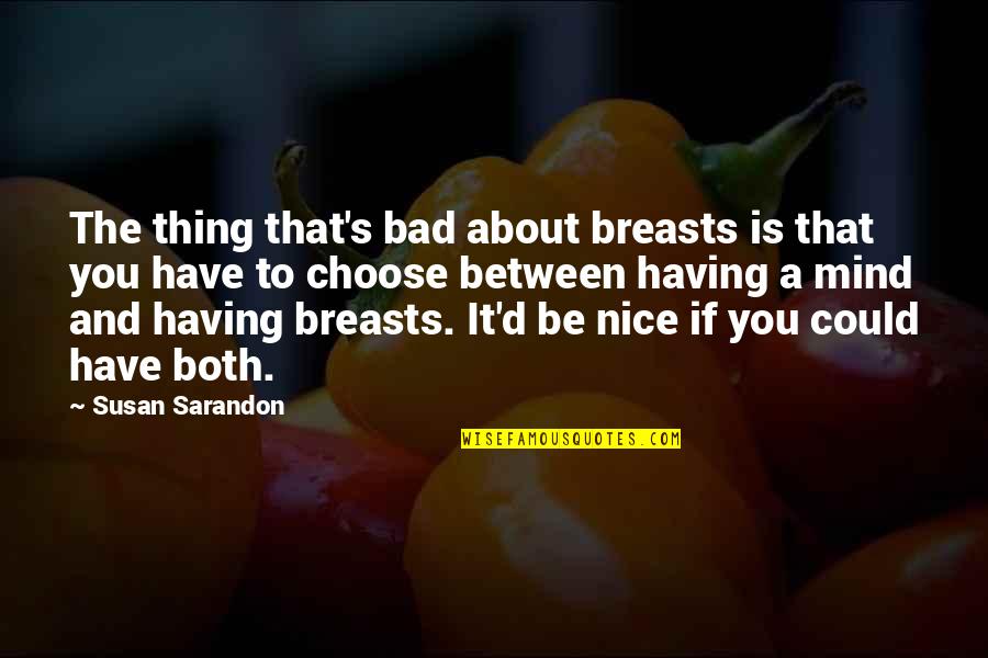 Sarandon Quotes By Susan Sarandon: The thing that's bad about breasts is that Sarandon Quotes By Susan Sarandon: The thing that's bad about breasts is that