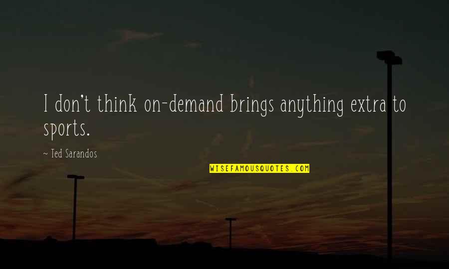 Sarandos Ted Quotes By Ted Sarandos: I don't think on-demand brings anything extra to Sarandos Ted Quotes By Ted Sarandos: I don't think on-demand brings anything extra to
