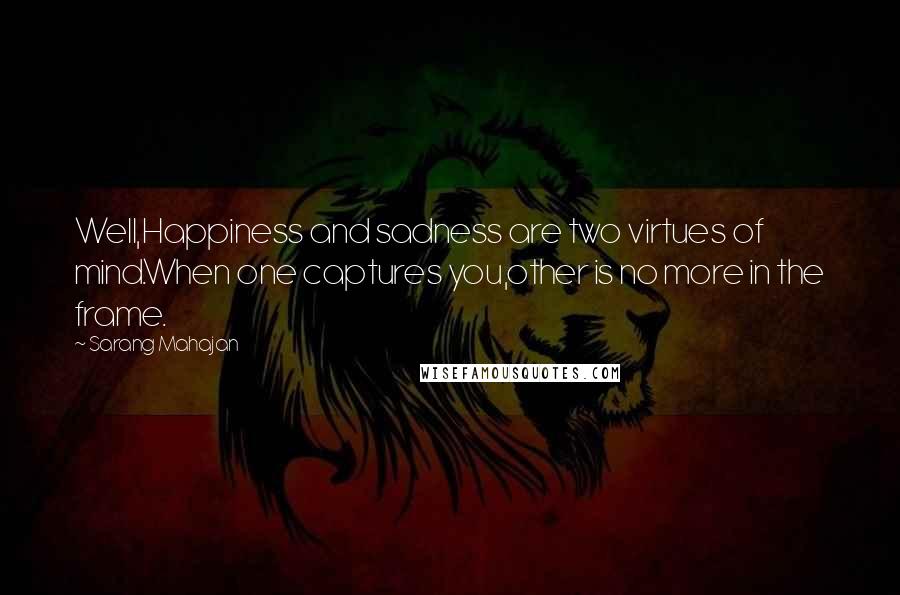 Sarang Mahajan quotes: Well,Happiness and sadness are two virtues of mind.When one captures you,other is no more in the frame.