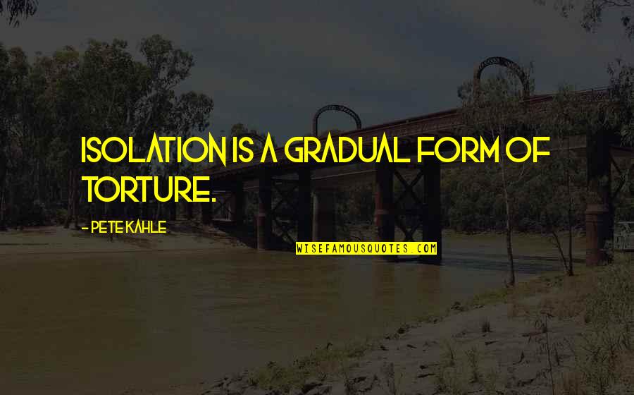 Sarann Kraushaar Quotes By Pete Kahle: Isolation is a gradual form of torture.