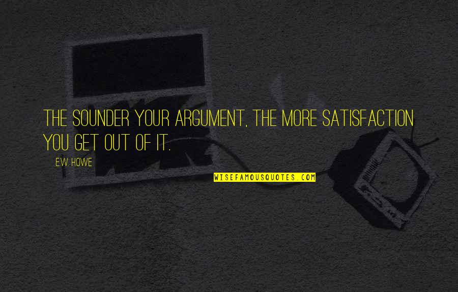 Saranne Lund Quotes By E.W. Howe: The sounder your argument, the more satisfaction you