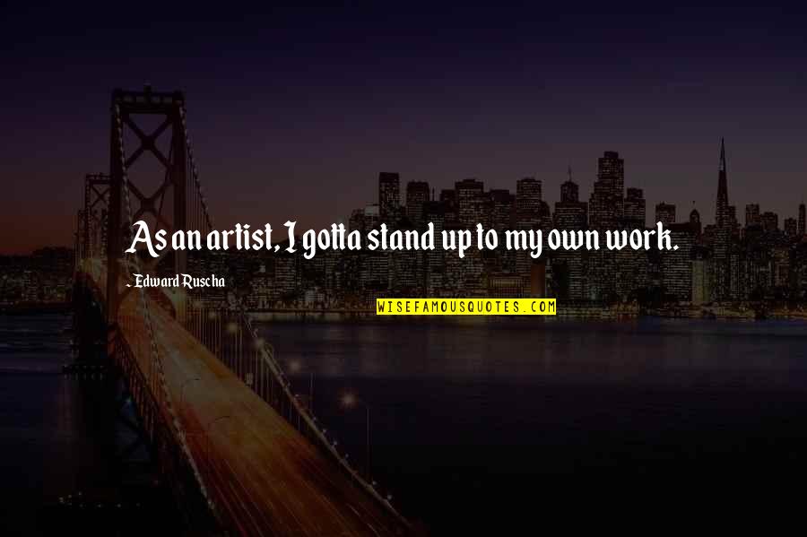 Saransh Lekhan Quotes By Edward Ruscha: As an artist, I gotta stand up to Saransh Lekhan Quotes By Edward Ruscha: As an artist, I gotta stand up to