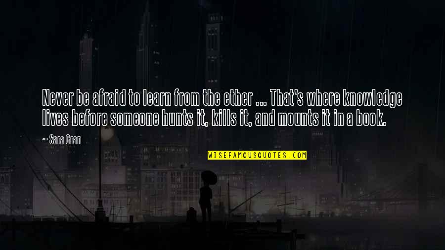 Sara's Quotes By Sara Gran: Never be afraid to learn from the ether Sara's Quotes By Sara Gran: Never be afraid to learn from the ether