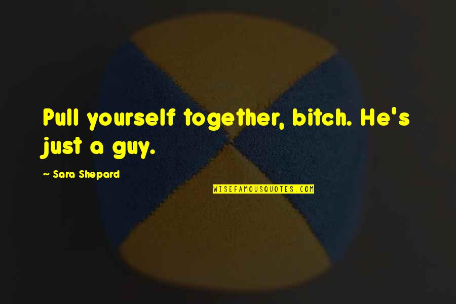 Sara's Quotes By Sara Shepard: Pull yourself together, bitch. He's just a guy. Sara's Quotes By Sara Shepard: Pull yourself together, bitch. He's just a guy.