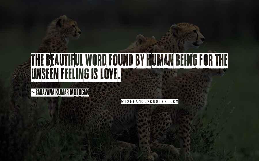 Saravana Kumar Murugan quotes: The beautiful word found by human being for the unseen feeling is love.