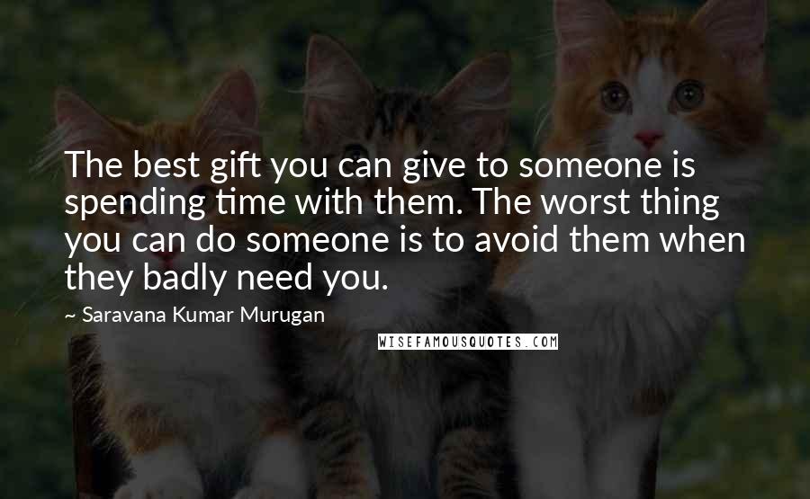 Saravana Kumar Murugan quotes: The best gift you can give to someone is spending time with them. The worst thing you can do someone is to avoid them when they badly need you.