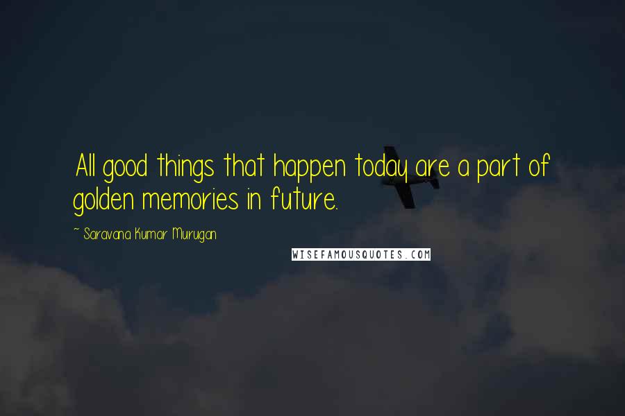 Saravana Kumar Murugan quotes: All good things that happen today are a part of golden memories in future.