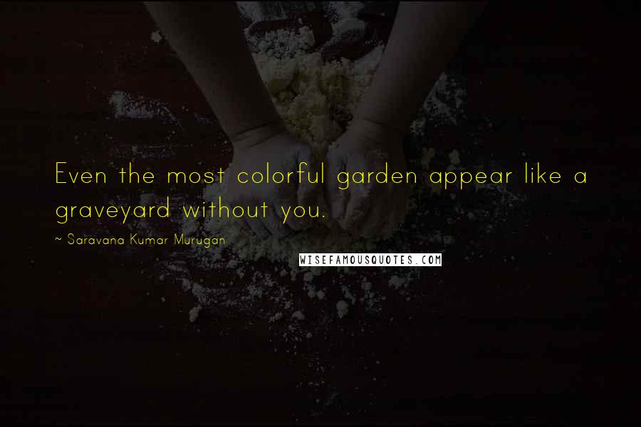 Saravana Kumar Murugan quotes: Even the most colorful garden appear like a graveyard without you.