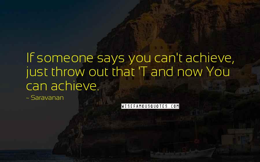 Saravanan quotes: If someone says you can't achieve, just throw out that 'T and now You can achieve.
