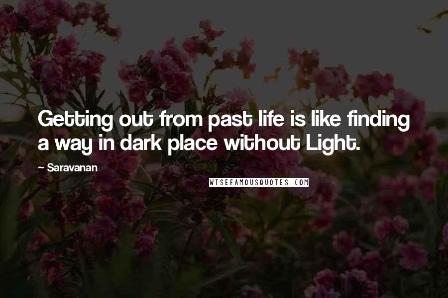 Saravanan quotes: Getting out from past life is like finding a way in dark place without Light.