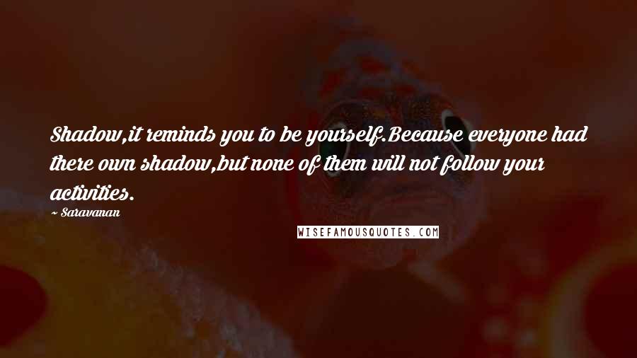 Saravanan quotes: Shadow,it reminds you to be yourself.Because everyone had there own shadow,but none of them will not follow your activities.