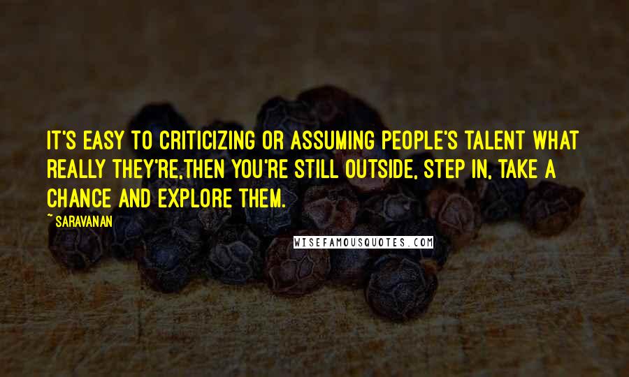 Saravanan quotes: It's easy to criticizing or assuming people's talent what really they're,then you're still outside, step in, take a chance and explore them.