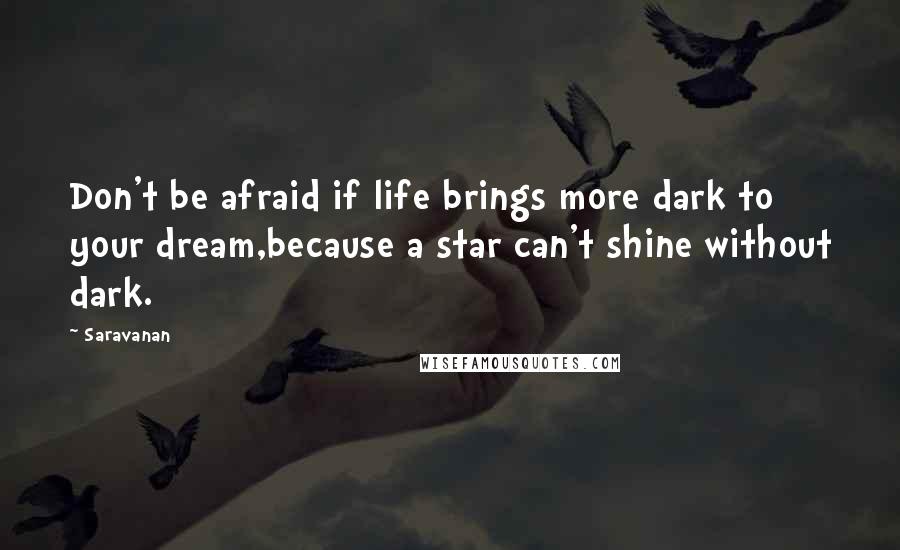 Saravanan quotes: Don't be afraid if life brings more dark to your dream,because a star can't shine without dark.