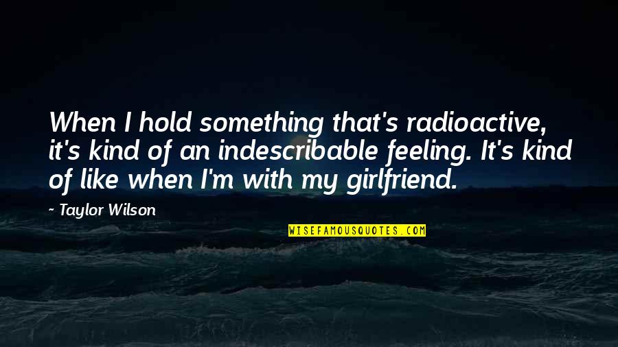 Sarawanee Tanatanit Quotes By Taylor Wilson: When I hold something that's radioactive, it's kind