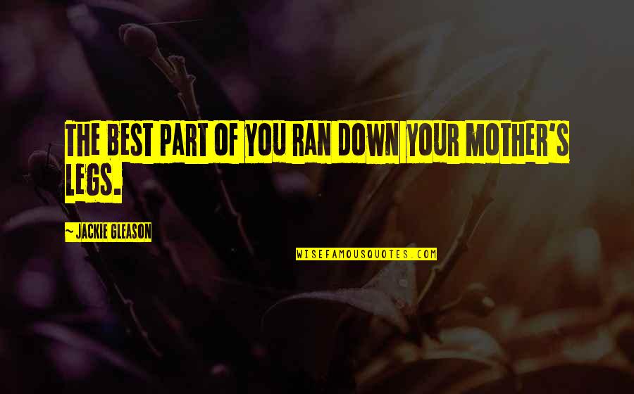 Sarcastic Mother Quotes By Jackie Gleason: The best part of you ran down your Sarcastic Mother Quotes By Jackie Gleason: The best part of you ran down your