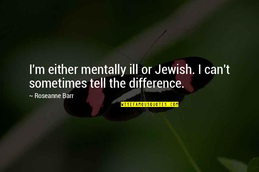 Sarcastic Positive Quotes By Roseanne Barr: I'm either mentally ill or Jewish. I can't